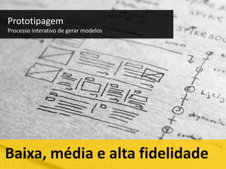 Prototipagem
Processo interativo de gerar modelos

Baixa, média e alta fidelidade

 
