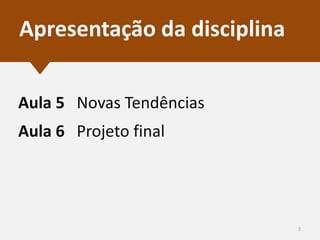 Apresentação da disciplina
Aula 5 Novas Tendências

Aula 6 Projeto final

3

 