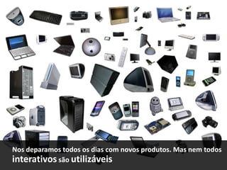 Nos deparamos todos os dias com novos produtos. Mas nem todos
interativos são utilizáveis

 
