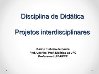 Disciplina de DidáticaDisciplina de Didática
Projetos interdisciplinaresProjetos interdisciplinares
Karine Pinheiro de Souza
Phd. Uminho/ Prof. Didática da UFC
Professora UAB/UECE
 