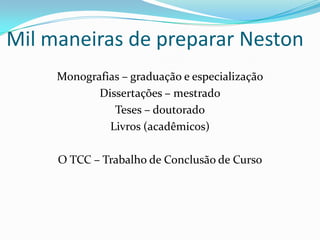 Mil maneiras de preparar Neston
     Monografias – graduação e especialização
            Dissertações – mestrado
               Teses – doutorado
              Livros (acadêmicos)

     O TCC – Trabalho de Conclusão de Curso
 