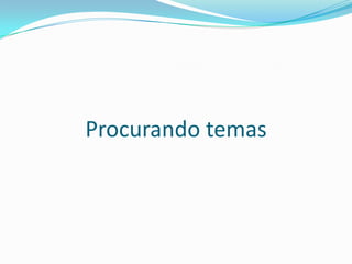 Procurando temas
 