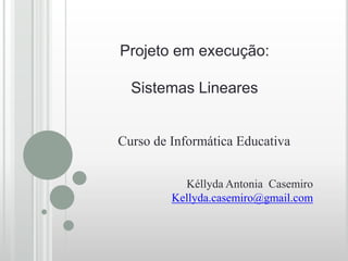Projeto em execução:

  Sistemas Lineares


Curso de Informática Educativa


           Kéllyda Antonia Casemiro
         Kellyda.casemiro@gmail.com
 