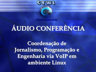ÁUDIO CONFERÊNCIA Coordenação de Jornalismo, Programação e Engenharia via VoIP em ambiente Linux 