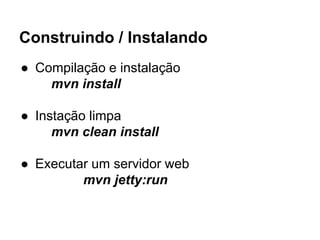 Construindo / Instalando 
● Compilação e instalação 
mvn install 
● Instação limpa 
mvn clean install 
● Executar um servidor web 
mvn jetty:run 
 