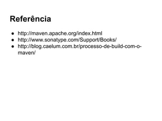Referência 
● http://maven.apache.org/index.html 
● http://www.sonatype.com/Support/Books/ 
● http://blog.caelum.com.br/processo-de-build-com-o-maven/ 
