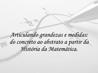 Articulando grandezas e medidas: do concreto ao abstrato a partir da História da Matemática. 