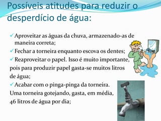 Possíveis atitudes para reduzir o desperdício de água: Aproveitar as águas da chuva, armazenado-as de maneira correta; 