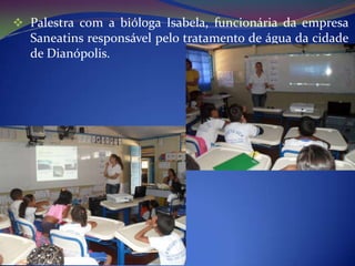  Palestra com a bióloga Isabela, funcionária da empresa
  Saneatins responsável pelo tratamento de água da cidade
  de Dianópolis.
 