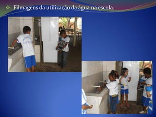  Filmagens da utilização da água na escola.
 