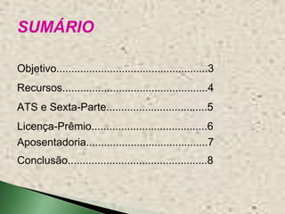 SUMÁRIO

Objetivo...................................................3
Recursos.................................................4
ATS e Sexta-Parte..................................5
Licença-Prêmio.......................................6
Aposentadoria.........................................7
Conclusão...............................................8
 
