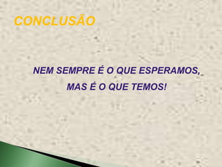 CONCLUSÃO


  NEM SEMPRE É O QUE ESPERAMOS,
       MAS É O QUE TEMOS!
 