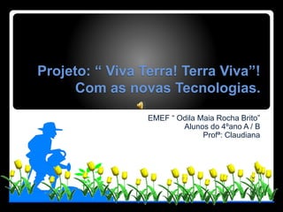 Projeto: “ Viva Terra! Terra Viva”!
Com as novas Tecnologias.
EMEF “ Odila Maia Rocha Brito”
Alunos do 4ºano A / B
Profª: Claudiana
 