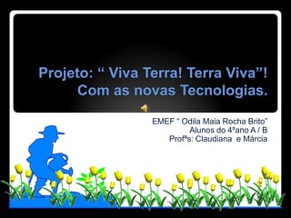 Projeto: “ Viva Terra! Terra Viva”!
      Com as novas Tecnologias.
                 EMEF “ Odila Maia Rocha Brito”
                          Alunos do 4ºano A / B
                    Profªs: Claudiana e Márcia
 