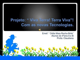 Projeto: “ Viva Terra! Terra Viva”!
Com as novas Tecnologias.
Emef: “ Odila Maia Rocha Brito”
Alunos do 4ºano A e B
Profa: Claudiana
 