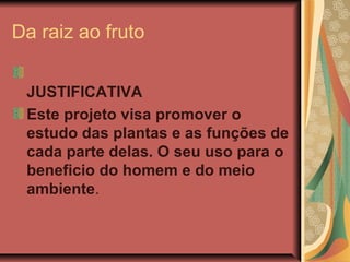 Da raiz ao fruto
JUSTIFICATIVA
Este projeto visa promover o
estudo das plantas e as funções de
cada parte delas. O seu uso para o
beneficio do homem e do meio
ambiente.

 