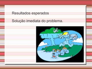 Resultados esperados Solução imediata do problema. 