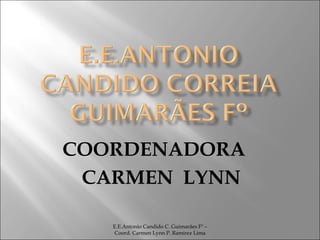 COORDENADORA  CARMEN  LYNN E.E.Antonio Candido C. Guimarães Fº – Coord. Carmen Lynn P. Ramirez Lima 