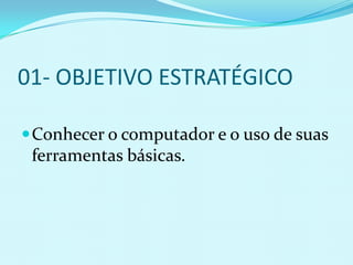 01- OBJETIVO ESTRATÉGICO

 Conhecer o computador e o uso de suas
 ferramentas básicas.
 