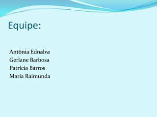 Equipe:

Antônia Ednalva
Gerlane Barbosa
Patrícia Barros
Maria Raimunda
 