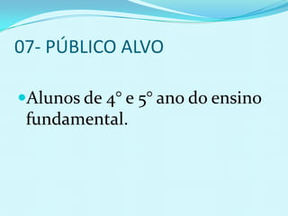 07- PÚBLICO ALVO

Alunos de 4° e 5° ano do ensino
 fundamental.
 
