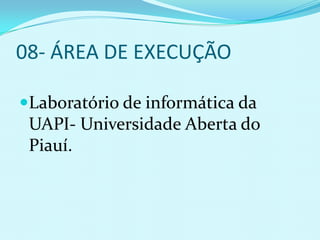 08- ÁREA DE EXECUÇÃO

Laboratório de informática da
 UAPI- Universidade Aberta do
 Piauí.
 