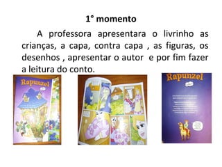 1° momento
A professora apresentara o livrinho as
crianças, a capa, contra capa , as figuras, os
desenhos , apresentar o autor e por fim fazer
a leitura do conto.
 