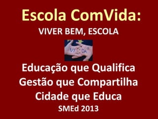 Escola ComVida:
VIVER BEM, ESCOLA

Educação que Qualifica
Gestão que Compartilha
Cidade que Educa
SMEd 2013

 