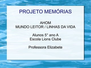 PROJETO MEMÓRIAS

           AHOM
MUNDO LEITOR / LINHAS DA VIDA

       Alunos 5° ano A
      Escola Lions Clube

      Professora Elizabete
 