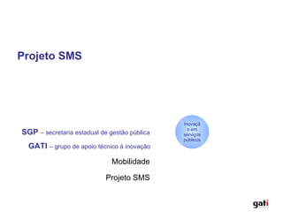 Mobilidade GATI  – grupo de apoio técnico à inovação Projeto SMS SGP  – secretaria estadual de gestão pública Inovação em serviços públicos Projeto SMS 