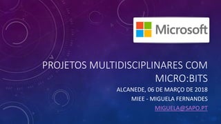 PROJETOS MULTIDISCIPLINARES COM
MICRO:BITS
ALCANEDE, 06 DE MARÇO DE 2018
MIEE - MIGUELA FERNANDES
MIGUELA@SAPO.PT
 
