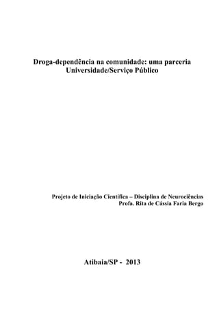 Droga-dependência na comunidade: uma parceria
Universidade/Serviço Público
Projeto de Iniciação Científica – Disciplina de Neurociências
Profa. Rita de Cássia Faria Bergo
Atibaia/SP - 2013
 