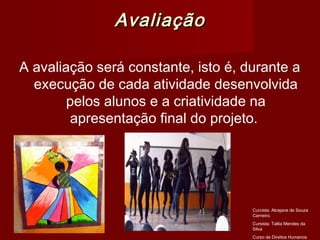 Avaliação

A avaliação será constante, isto é, durante a
  execução de cada atividade desenvolvida
        pelos alunos e a criatividade na
        apresentação final do projeto.




                                     Curcista: Alcejane de Souza
                                     Carneiro.
                                     Cursista: Talita Mendes da
                                     Silva
                                     Curso de Direitos Humanos
 