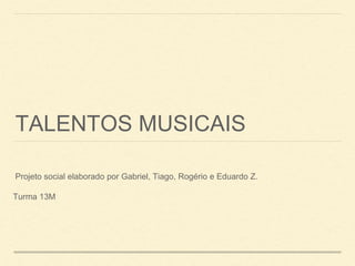 TALENTOS MUSICAIS
Projeto social elaborado por Gabriel, Tiago, Rogério e Eduardo Z.
Turma 13M
 