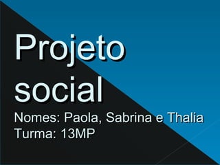 ProjetoProjeto
socialsocial
Nomes: Paola, Sabrina e ThaliaNomes: Paola, Sabrina e Thalia
Turma: 13MPTurma: 13MP
 