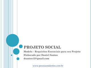 PROJETO SOCIAL
Modelo – Requisitos Essenciais para seu Projeto
Elaborado por Daniel Santos
dsantos12@gmail.com


       www.pessoasetalentos.com.br
 