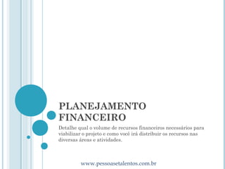 PLANEJAMENTO
FINANCEIRO
Detalhe qual o volume de recursos financeiros necessários para
viabilizar o projeto e como você irá distribuir os recursos nas
diversas áreas e atividades.



         www.pessoasetalentos.com.br
 