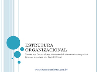ESTRUTURA
ORGANIZACIONAL
Mostre aos financiadores como você irá se estruturar enquanto
time para realizar seu Projeto Social.




         www.pessoasetalentos.com.br
 