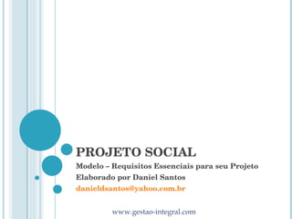 PROJETO SOCIAL Modelo – Requisitos Essenciais para seu Projeto Elaborado por Daniel Santos [email_address] 