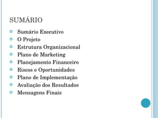 SUMÁRIO Sumário Executivo O Projeto Estrutura Organizacional Plano de Marketing Planejamento Financeiro Riscos e Oportunidades Plano de Implementação Avaliação dos Resultados Mensagens Finais 