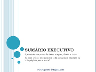SUMÁRIO EXECUTIVO Apresente seu plano de forma simples, direta e clara.  Se você tivesse que resumir toda a sua idéia em duas ou três páginas, como seria? 