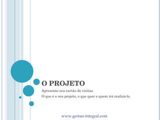 O PROJETO Apresente seu cartão de visitas.  O que é o seu projeto, o que quer e quem irá realizá-lo. 