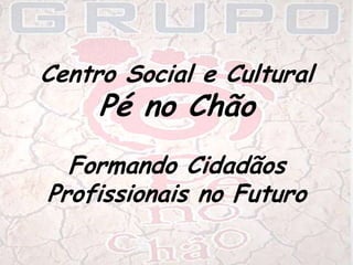 Centro Social e Cultural  Pé no Chão Formando Cidadãos  Profissionais no Futuro 