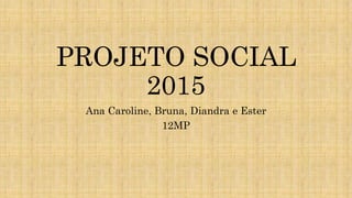PROJETO SOCIAL
2015
Ana Caroline, Bruna, Diandra e Ester
12MP
 