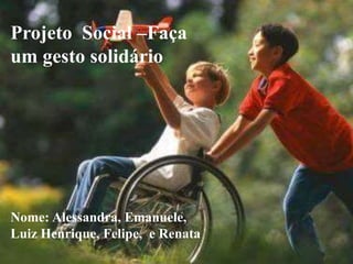 Projeto Social –Faça
um gesto solidário
Nome: Alessandra, Emanuele,
Luiz Henrique, Felipe, e Renata
 