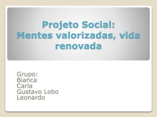 Projeto Social:
Mentes valorizadas, vida
renovada
Grupo:
Bianca
Carla
Gustavo Lobo
Leonardo
 
