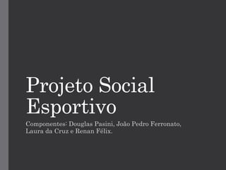 Projeto Social
Esportivo
Componentes: Douglas Pasini, João Pedro Ferronato,
Laura da Cruz e Renan Félix.
 