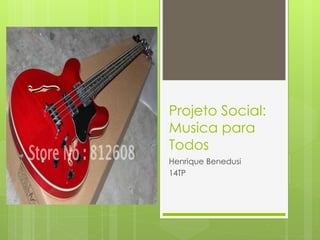 Projeto Social:
Musica para
Todos
Henrique Benedusi
14TP
 