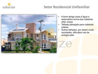 Setor Residencial Unifamiliar
fonte: Dasol/Abrava
• A torre abriga caixa d´água e
reservatório acima dos coletores
(três níveis)
• Telhado planejado para coletores
solares
• Outros telhados, por serem muito
recortados, dificultam uso de
energia solar
 