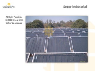 Setor industrial
REDUC- Petrobrás
39.3000 litros a 60°C
652 m2 de coletores
 